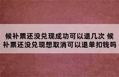 候补票还没兑现成功可以退几次 候补票还没兑现想取消可以退单扣钱吗